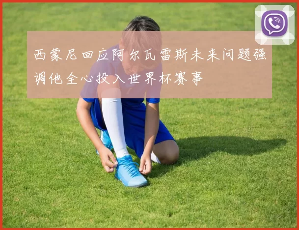 西蒙尼回应阿尔瓦雷斯未来问题强调他全心投入世界杯赛事